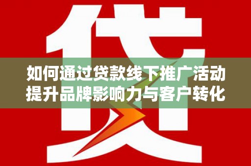 颍上如何通过贷款线下推广活动提升品牌影响力与客户转化率