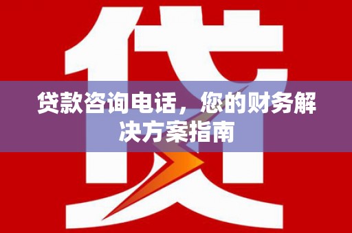 颍上贷款咨询电话，您的财务解决方案指南