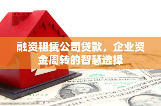 颍上融资租赁公司贷款，企业资金周转的智慧选择