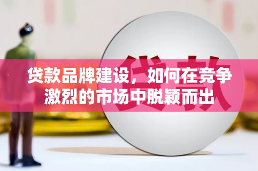 颍上贷款品牌建设，如何在竞争激烈的市场中脱颖而出