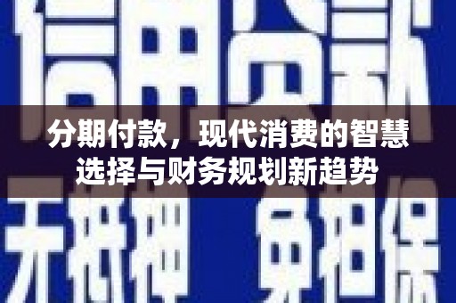 颍上分期付款，现代消费的智慧选择与财务规划新趋势