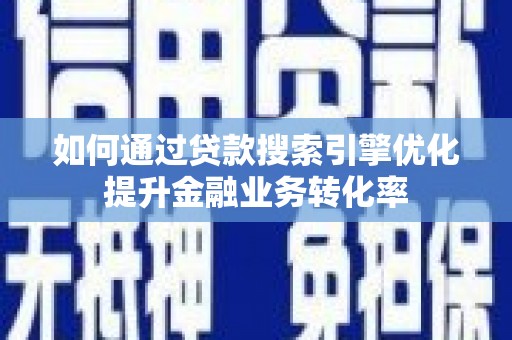 颍上如何通过贷款搜索引擎优化提升金融业务转化率