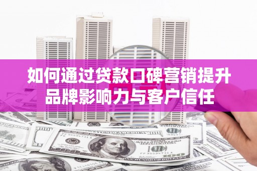 颍上如何通过贷款口碑营销提升品牌影响力与客户信任