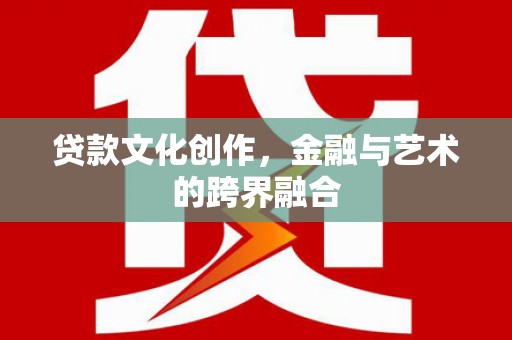 颍上贷款文化创作，金融与艺术的跨界融合