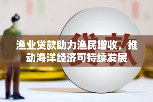 颍上渔业贷款助力渔民增收，推动海洋经济可持续发展