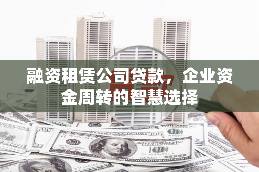 颍上融资租赁公司贷款，企业资金周转的智慧选择