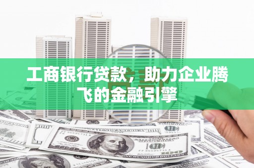 颍上工商银行贷款，助力企业腾飞的金融引擎