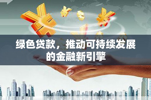颍上绿色贷款，推动可持续发展的金融新引擎