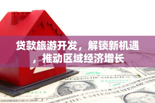 颍上贷款旅游开发，解锁新机遇，推动区域经济增长