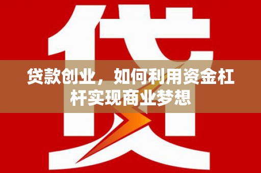 颍上贷款创业，如何利用资金杠杆实现商业梦想