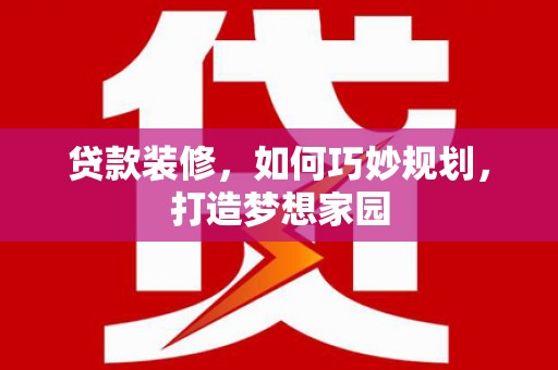 颍上贷款装修，如何巧妙规划，打造梦想家园