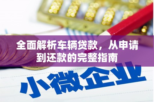 颍上全面解析车辆贷款，从申请到还款的完整指南