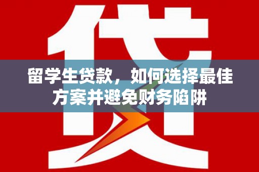 颍上留学生贷款，如何选择最佳方案并避免财务陷阱