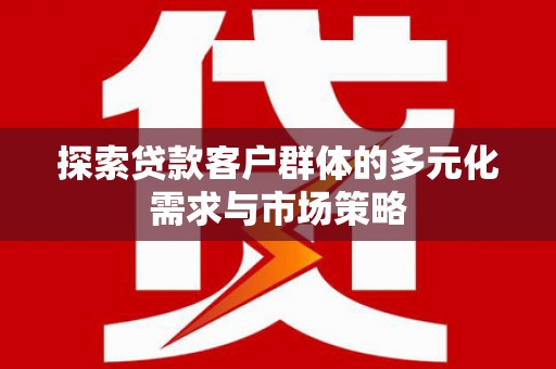 颍上探索贷款客户群体的多元化需求与市场策略