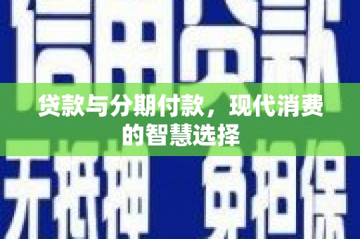 颍上贷款与分期付款，现代消费的智慧选择