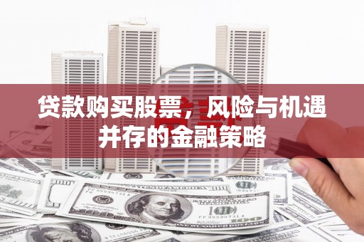 颍上贷款购买股票，风险与机遇并存的金融策略