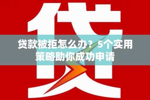 颍上贷款被拒怎么办？5个实用策略助你成功申请