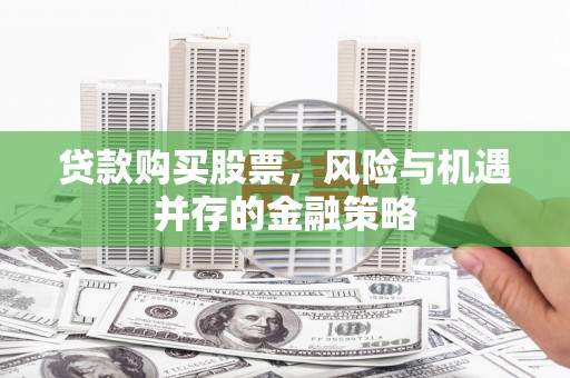 颍上贷款购买股票，风险与机遇并存的金融策略