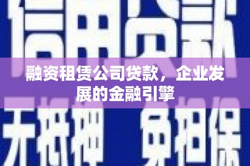 颍上融资租赁公司贷款，企业发展的金融引擎