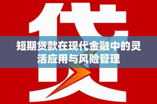 颍上短期贷款在现代金融中的灵活应用与风险管理