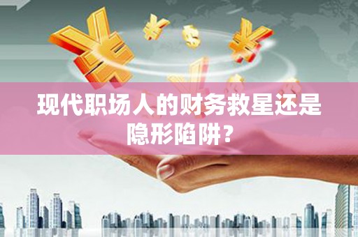 颍上现代职场人的财务救星还是隐形陷阱？