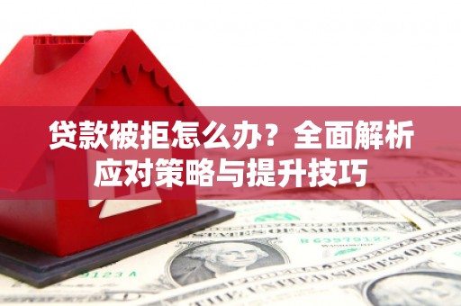 颍上贷款被拒怎么办？全面解析应对策略与提升技巧