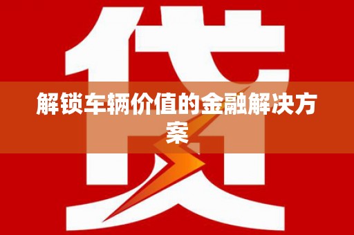 颍上解锁车辆价值的金融解决方案