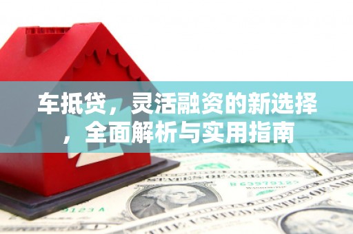 颍上车抵贷，灵活融资的新选择，全面解析与实用指南