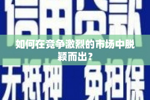 颍上如何在竞争激烈的市场中脱颖而出? 颍上如何在竞争激烈的市场中脱颖而出?