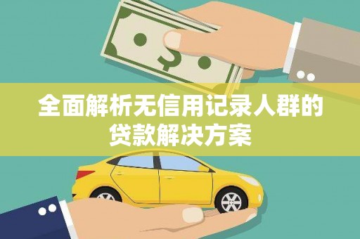 颍上全面解析无信用记录人群的贷款解决方案