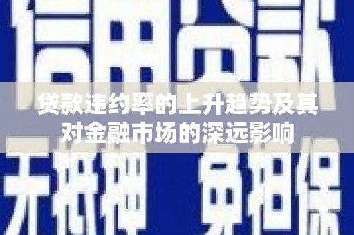 颍上贷款违约率的上升趋势及其对金融市场的深远影响