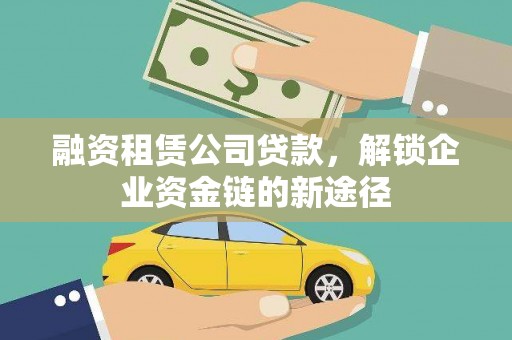 颍上融资租赁公司贷款，解锁企业资金链的新途径
